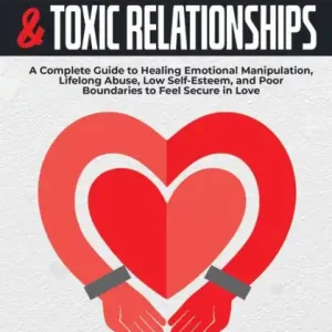 Must Have Codependency and Toxic Relationships: A Complete Guide to Healing Emotional Manipulation, Lifelong Abuse, Low Self-Esteem, and Poor Boundaries to Feel Secure in Love