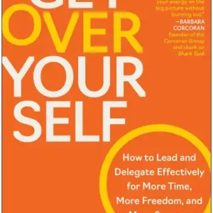Get Over Yourself: How to Lead and Delegate Effectively for More Time, More Freedom, and More Success Fan Favorite