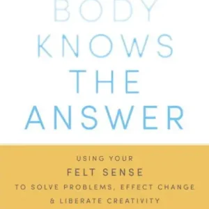Your Body Knows the Answer: Using Your Felt Sense to Solve Problems, Effect Change, and Liberate Creativity Deal